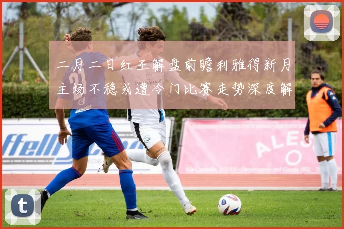 二月二日红王解盘前瞻利雅得新月主场不稳或遭冷门比赛走势深度解析